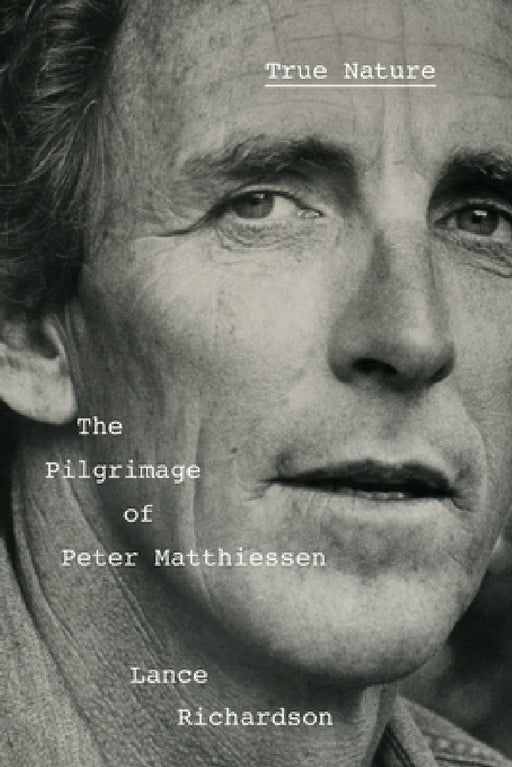 True Nature: The Pilgrimage of Peter Matthiessen by Lance Richardson