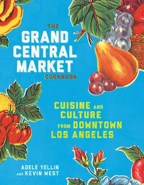 The Grand Central Market Cookbook: Cuisine and Culture from Downtown Los Angeles by Adele Yellin