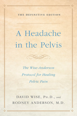 A Headache in the Pelvis: The Wise-Anderson Protocol for Healing Pelvic Pain, the Definitive Edition by David Wise