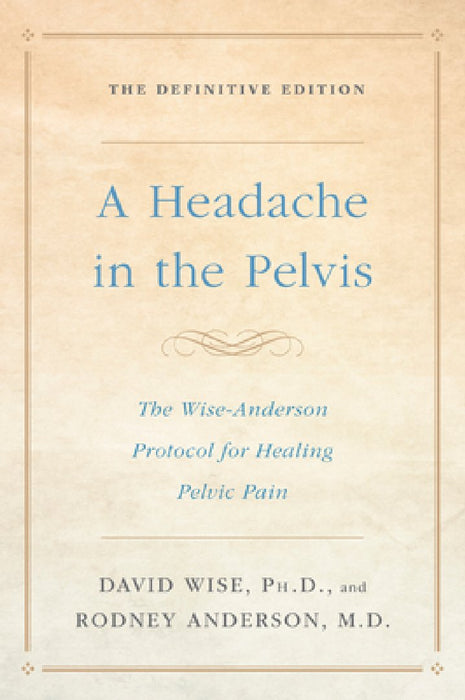 A Headache in the Pelvis: The Wise-Anderson Protocol for Healing Pelvic Pain, the Definitive Edition