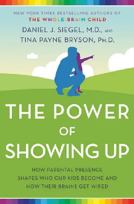 The Power of Showing Up: How Parental Presence Shapes Who Our Kids Become and How Their Brains Get Wired by Daniel J. Siegel