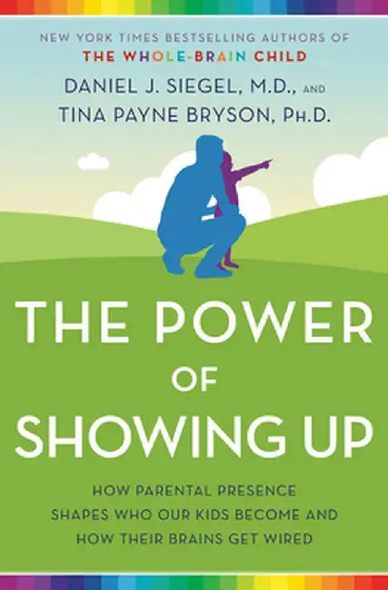 The Power of Showing Up: How Parental Presence Shapes Who Our Kids Become and How Their Brains Get Wired by Daniel J. Siegel
