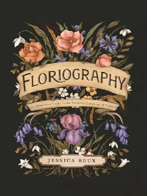 Floriography: An Illustrated Guide to the Victorian Language Fo Flowers by Jessica Roux