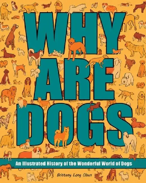 Why Are Dogs: An Illustrated History of the Wonderful World of Dogs by Brittany Long Olsen