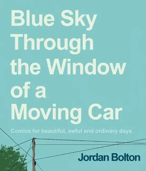 Blue Sky Through the Window of a Moving Car: Comics for Beautiful, Awful and Ordinary Days by Jordan Bolton