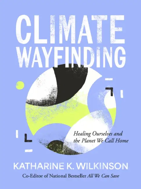 Climate Wayfinding: Healing Ourselves and the Planet We Call Home by Katharine K. Wilkinson