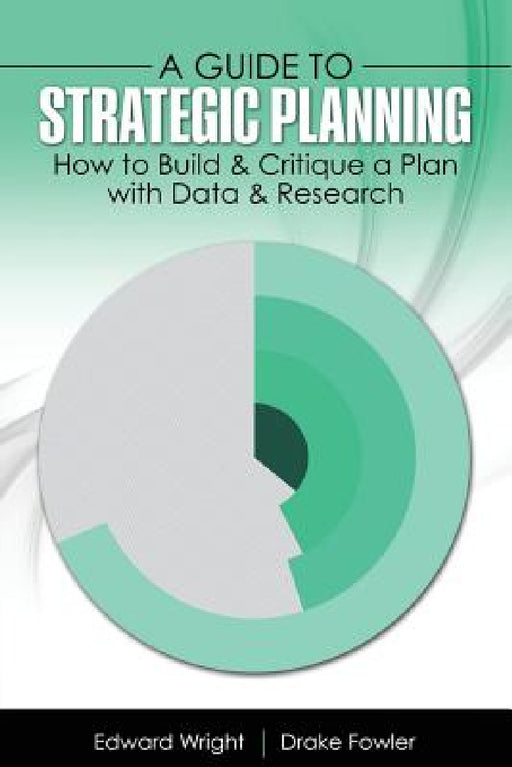 A Guide to Strategic Planning: How to Build and Critique a Plan with Data and Research by Fowler Drake, Wright Edward
