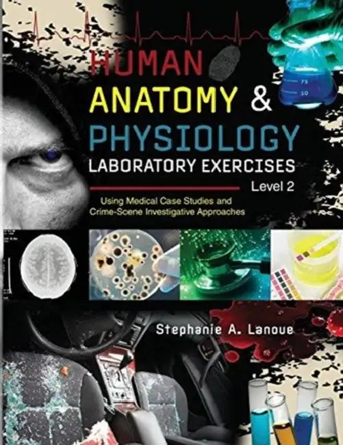 Human Anatomy & Physiology Laboratory Exercises Level 2: Using Medical Case Studies and Crime-Scene Investigative Approaches by Sung Chull Kim