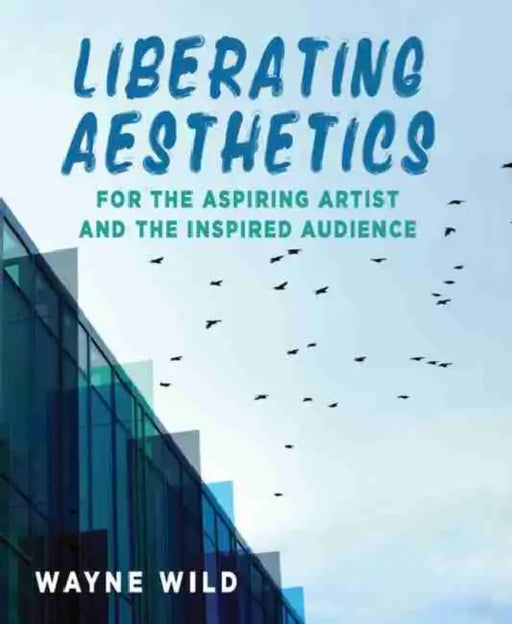 Liberating Aesthetics: For the Aspiring Artist and the Inspired Audience by Dominic Pearce