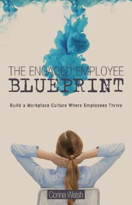 The Engaged Employee Blueprint: Build a Workplace Culture Where Employees Thrive by Corina Walsh