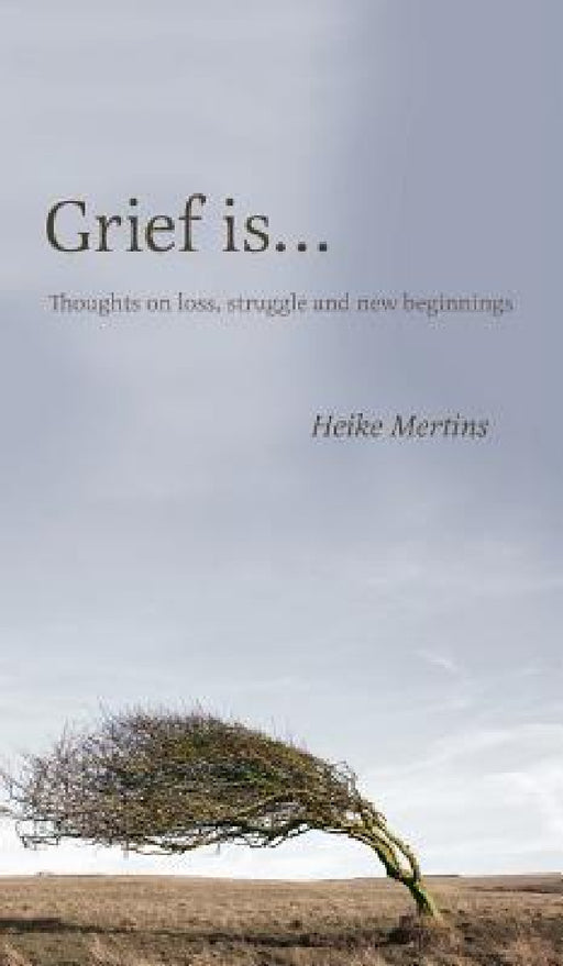 Grief is...: Thoughts on loss, struggle and new beginnings by Heike Mertins