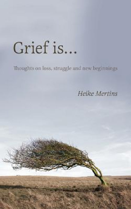 Grief is...: Thoughts on loss, struggle and new beginnings by Heike Mertins