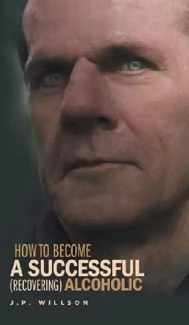 How To Become a Successful (recovering) Alcoholic by J. P. Willson