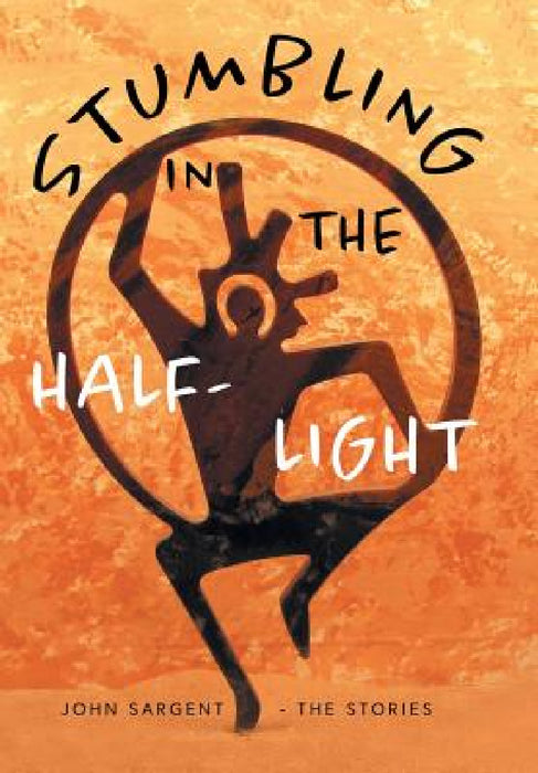Stumbling in the Half-Light: John Sargent - The Stories by John D. Sargent