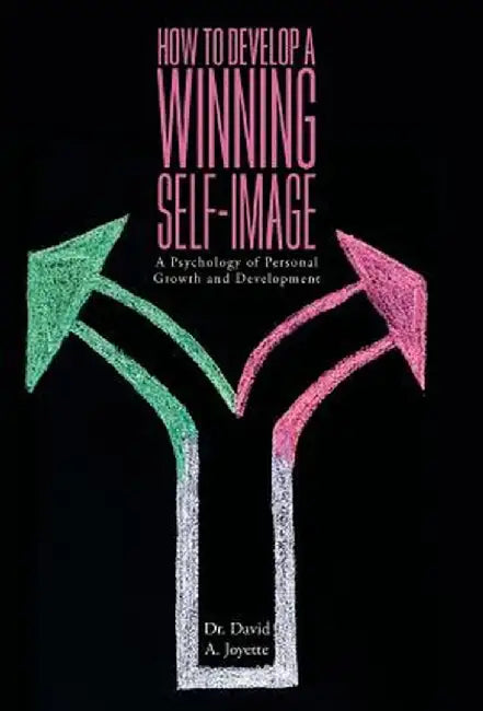 How to Develop a Winning Self-Image: A Psychology of Personal Growth and Development by David A. Joyette