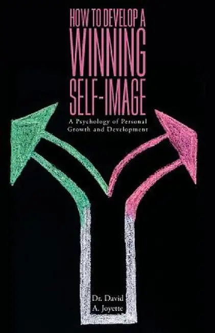 How to Develop a Winning Self-Image: A Psychology of Personal Growth and Development by David A. Joyette
