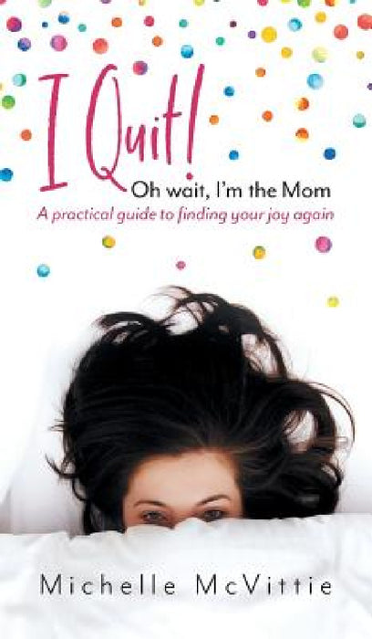 I Quit! Oh wait, I'm the Mom: A practical guide to finding your joy again by Michelle McVittie