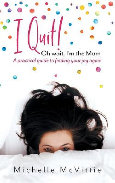 I Quit! Oh wait, I'm the Mom: A practical guide to finding your joy again by Michelle McVittie