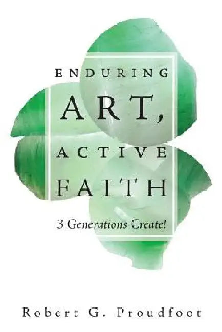 Enduring Art, Active Faith: 3 Generations Create! by Robert G. Proudfoot