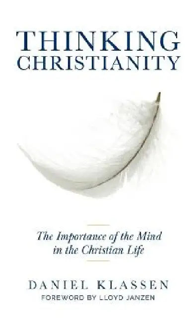 Thinking Christianity: The Importance of the Mind in the Christian Life by Daniel Klassen