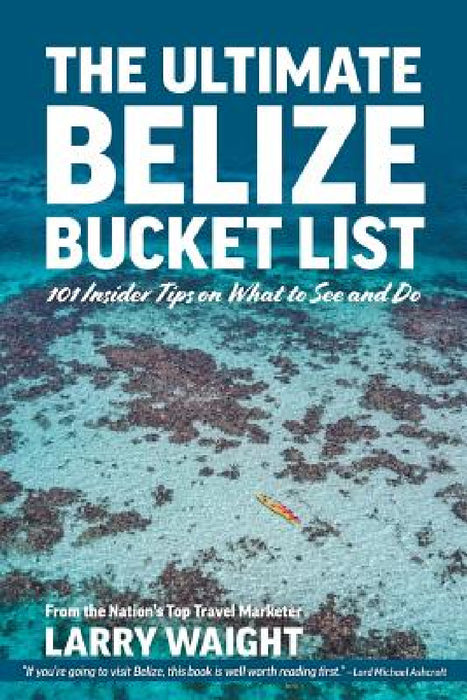 The Ultimate Belize Bucket List: 101 Insider Tips on What to See and Do by Larry Waight