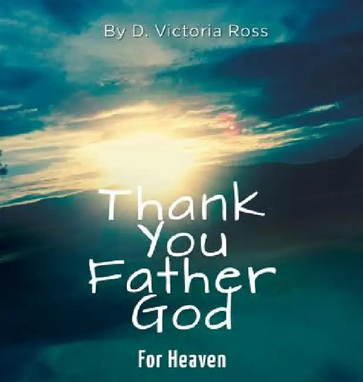 Thank You Father God For Heaven by D. Victoria Ross
