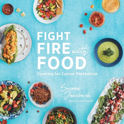 Fight Fire with Food: Cooking for Cancer Prevention by Susanne Jakubowski, Kelly Reeves