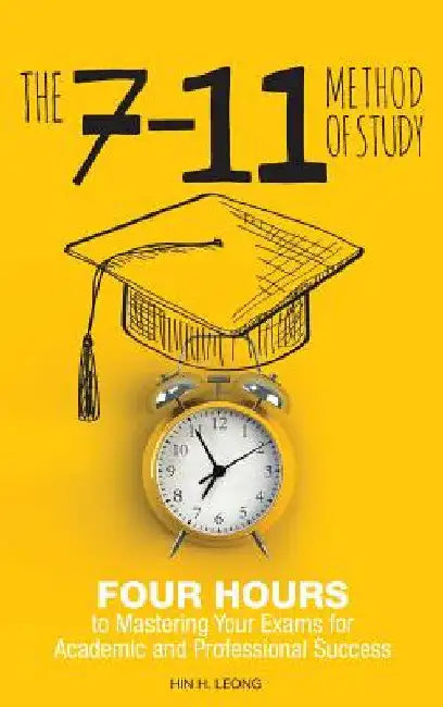 The 7-11 Method of Study: Four Hours to Mastering Your Exams to Achieve Academic and Professional Success by Hin H. Leong