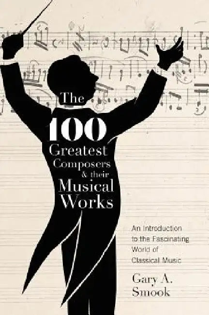 The 100 Greatest Composers and Their Musical Works: An Introduction to the Fascinating World of Classical Music by Gary a. Smook