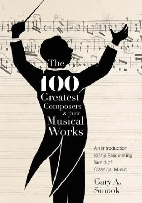 The 100 Greatest Composers and Their Musical Works: An Introduction to the Fascinating World of Classical Music by Gary a. Smook