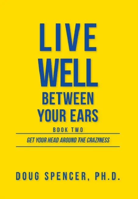 Live Well Between Your Ears: Get Your Head Around The Craziness by Doug Spencer