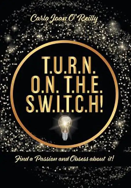 T.U.R.N. O.N. T.H.E. S.W.I.T.C.H!: Find a Passion and Obsess about it! by Carla Joan O'Reilly