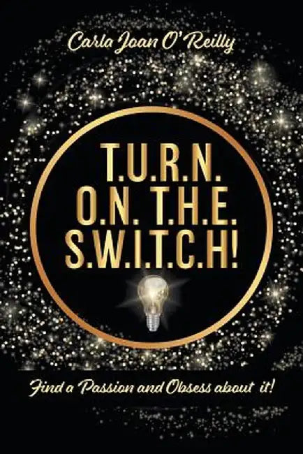 T.U.R.N. O.N. T.H.E. S.W.I.T.C.H!: Find a Passion and Obsess about it! by Carla Joan O'Reilly