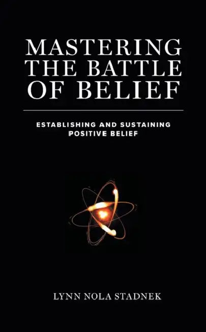 Mastering The Battle of Belief: Establishing and Sustaining Positive Belief by Lynn Nola Stadnek