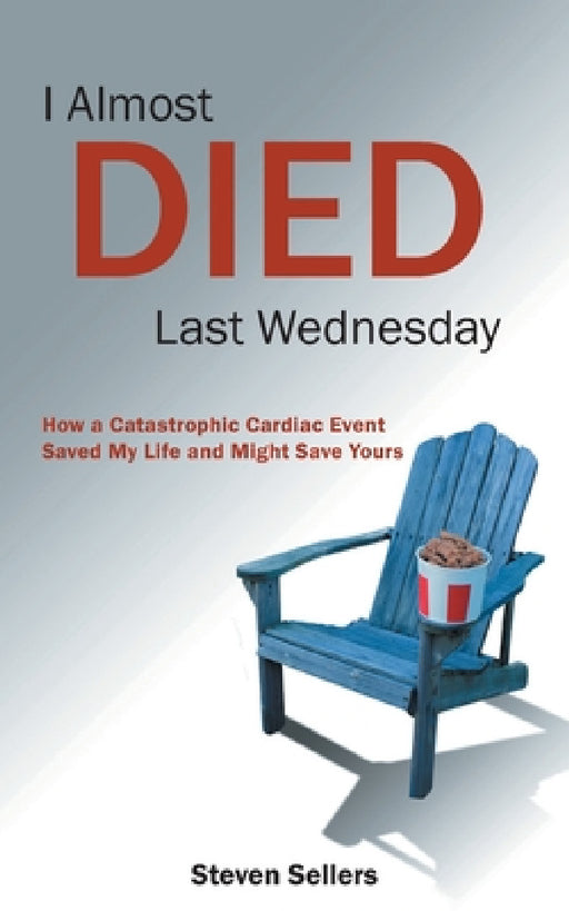 I Almost Died Last Wednesday: How a Catastrophic Cardiac Event Saved My Life and Might Save Yours by Steven Sellers