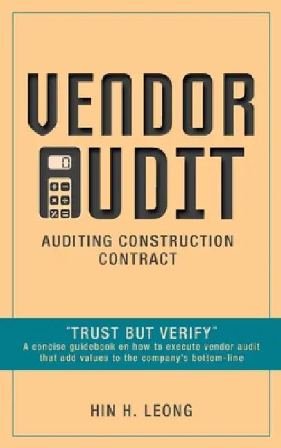 Vendor Audit - Auditing Construction Contract: "Trust but Verify" A concise guidebook on how to execute vendor audit that add values to the company's by Hin H. Leong