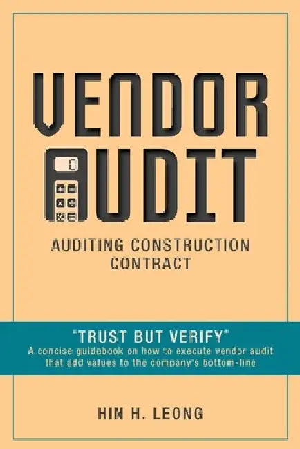 Vendor Audit - Auditing Construction Contract: "Trust but Verify" A concise guidebook on how to execute vendor audit that add values to the company's by Hin H. Leong