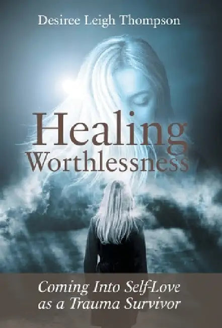 Healing Worthlessness: Coming Into Self-Love as a Trauma Survivor by Desiree Leigh Thompson