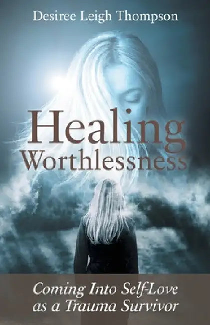 Healing Worthlessness: Coming Into Self-Love as a Trauma Survivor by Desiree Leigh Thompson