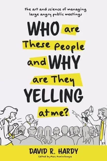 Who are These People and Why are They Yelling at me?: The Art and Science of Managing Large Angry Public Meetings by David R. Hardy