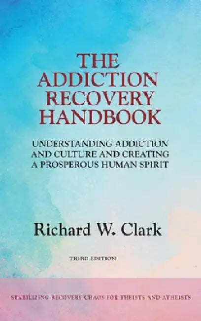The Addiction Recovery Handbook: Understanding Addiction and Culture and Creating a Prosperous Human Spirit by Richard W. Clark