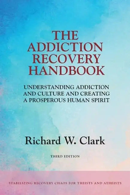 The Addiction Recovery Handbook: Understanding Addiction and Culture and Creating a Prosperous Human Spirit by Richard W. Clark