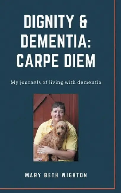 Dignity & Dementia: Carpe Diem: My journals of living with dementia by Mary Beth Wighton
