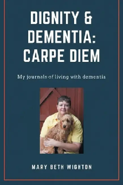 Dignity & Dementia: Carpe Diem: My journals of living with dementia by Mary Beth Wighton