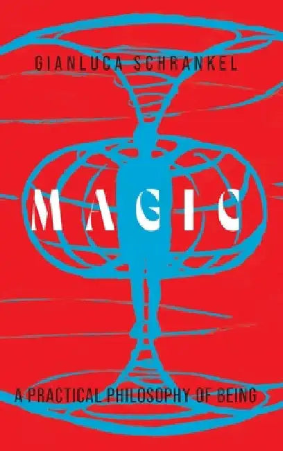 Magic: A Practical Philosophy of Being by Gianluca Schrankel