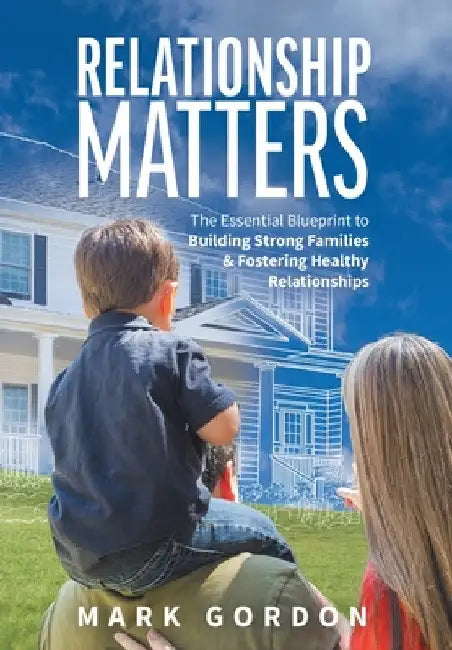 Relationship Matters: The Essential Blueprint to Building Strong Families & Fostering Healthy Relationships by Mark Gordon