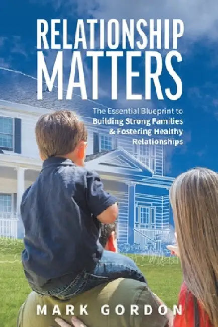 Relationship Matters: The Essential Blueprint to Building Strong Families & Fostering Healthy Relationships by Mark Gordon