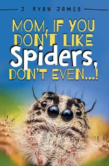 Mom, If You Don't Like Spiders, Don't Even! by J. Ryan James