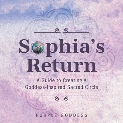 Sophia's Return: A Guide to Creating A Goddess-Inspired Sacred Circle by Purple Goddess