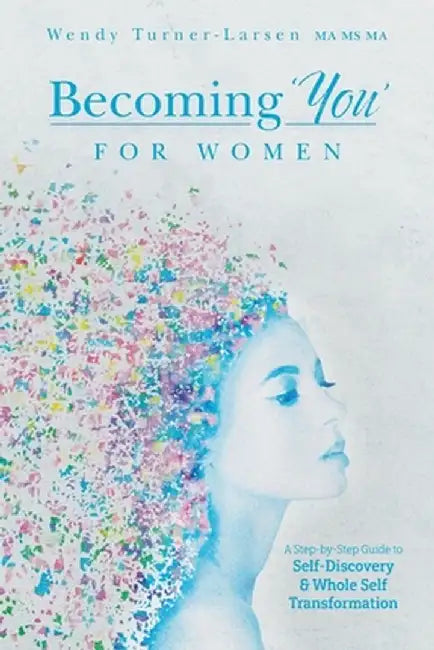 Becoming 'You' for Women: A Step-by-Step Guide to Self-Discovery and Whole Self Transformation by Wendy Turner-Larsen